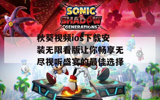 秋葵视频ios下载安装无限看版让你畅享无尽视听盛宴的最佳选择