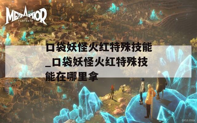 口袋妖怪火红特殊技能_口袋妖怪火红特殊技能在哪里拿