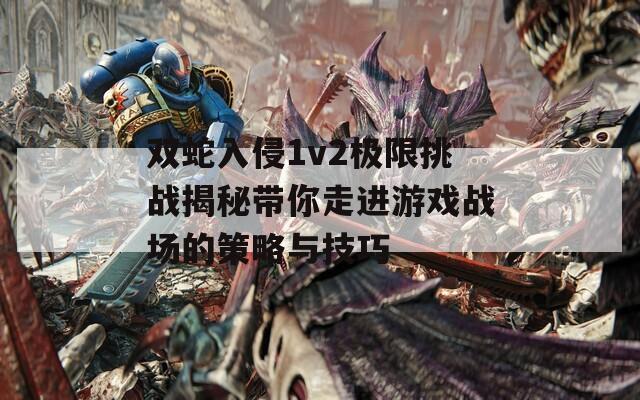 双蛇入侵1v2极限挑战揭秘带你走进游戏战场的策略与技巧