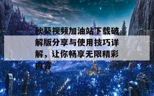 秋葵视频加油站下载破解版分享与使用技巧详解，让你畅享无限精彩内容