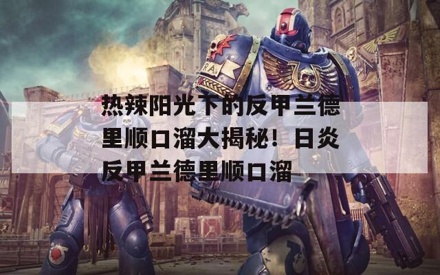 热辣阳光下的反甲兰德里顺口溜大揭秘！日炎反甲兰德里顺口溜