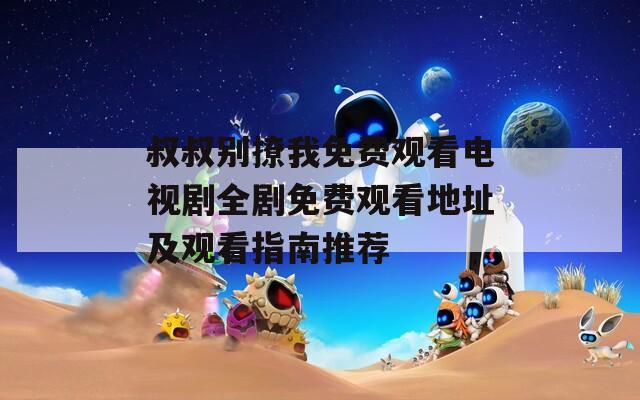 叔叔别撩我免费观看电视剧全剧免费观看地址及观看指南推荐
