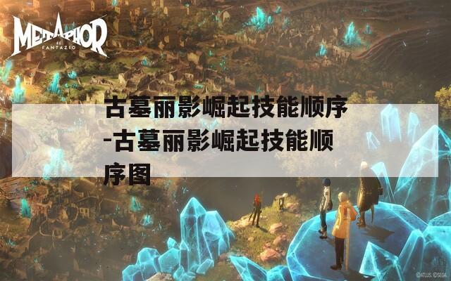 古墓丽影崛起技能顺序-古墓丽影崛起技能顺序图