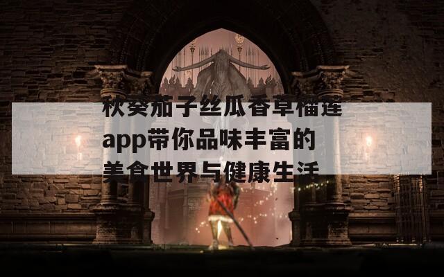 秋葵茄子丝瓜香草榴莲app带你品味丰富的美食世界与健康生活
