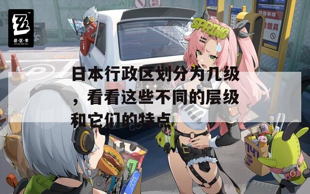 日本行政区划分为几级，看看这些不同的层级和它们的特点