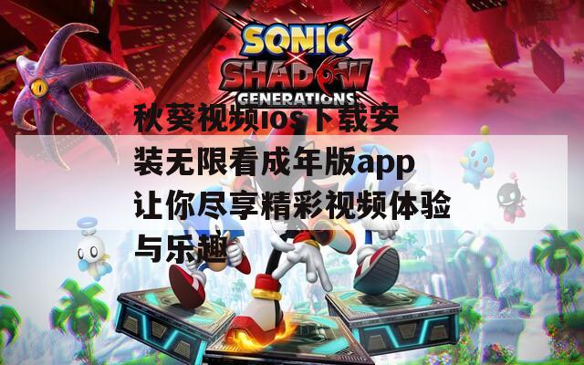 秋葵视频ios下载安装无限看成年版app让你尽享精彩视频体验与乐趣