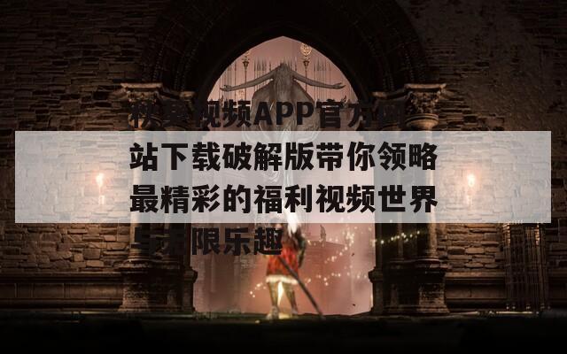 秋葵视频APP官方网站下载破解版带你领略最精彩的福利视频世界与无限乐趣