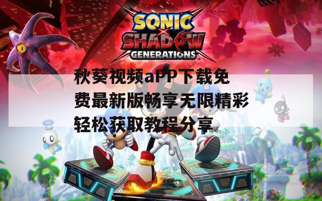 秋葵视频aPP下载免费最新版畅享无限精彩轻松获取教程分享
