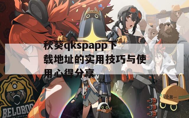 秋葵qkspapp下载地址的实用技巧与使用心得分享