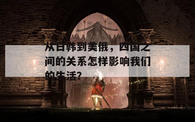 从日韩到美俄，四国之间的关系怎样影响我们的生活？