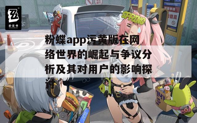 粉蝶app污黄版在网络世界的崛起与争议分析及其对用户的影响探讨