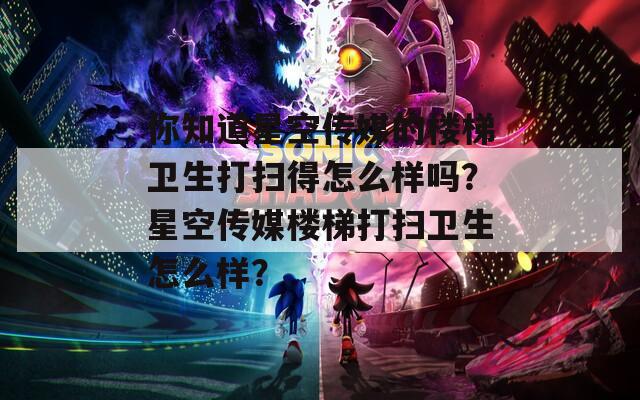 你知道星空传媒的楼梯卫生打扫得怎么样吗？星空传媒楼梯打扫卫生怎么样？
