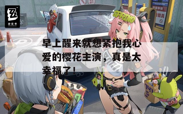 早上醒来就想紧抱我心爱的樱花主演，真是太幸福了！