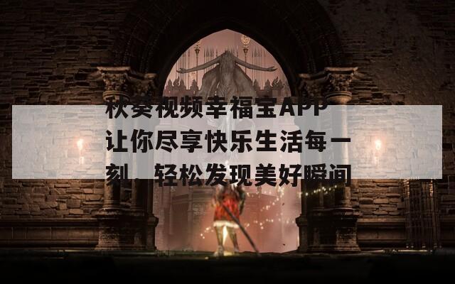 秋葵视频幸福宝APP让你尽享快乐生活每一刻，轻松发现美好瞬间