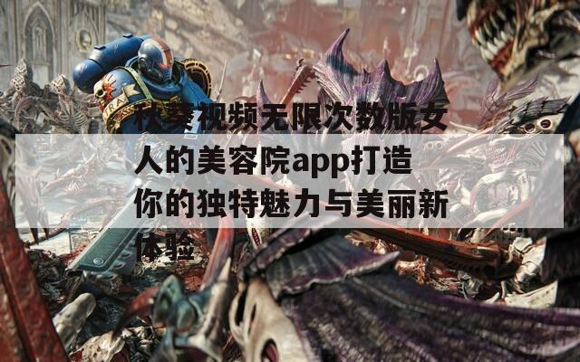 秋葵视频无限次数版女人的美容院app打造你的独特魅力与美丽新体验