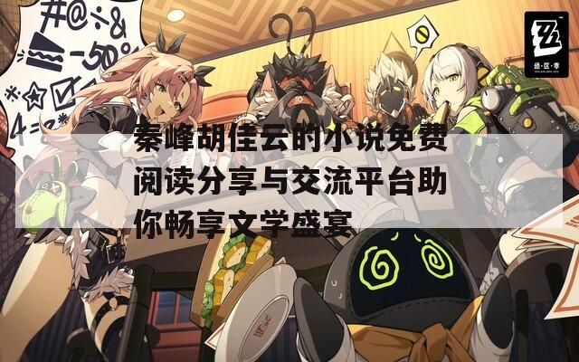 秦峰胡佳云的小说免费阅读分享与交流平台助你畅享文学盛宴
