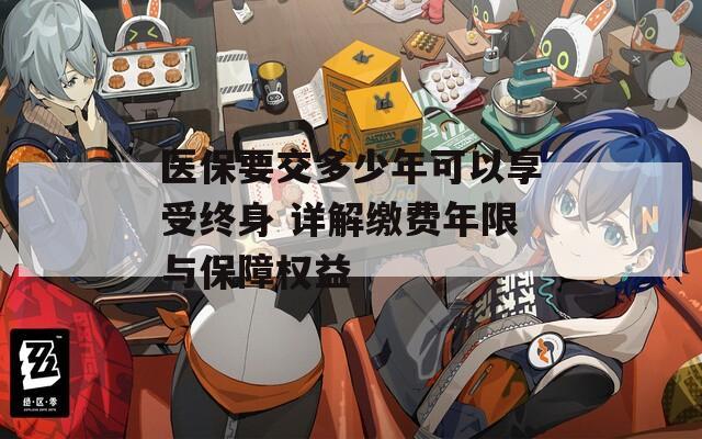 医保要交多少年可以享受终身 详解缴费年限与保障权益