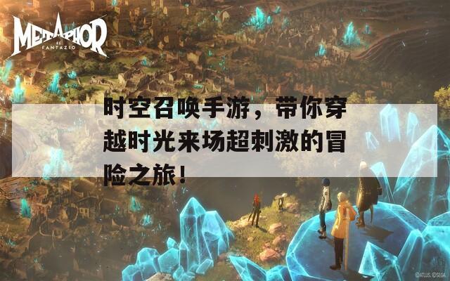 时空召唤手游，带你穿越时光来场超刺激的冒险之旅！