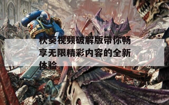 秋葵视频破解版带你畅享无限精彩内容的全新体验