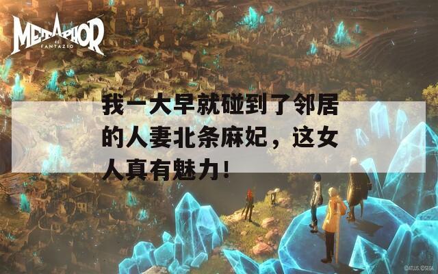 我一大早就碰到了邻居的人妻北条麻妃，这女人真有魅力！