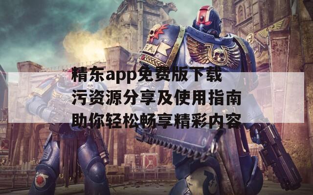 精东app免费版下载污资源分享及使用指南助你轻松畅享精彩内容