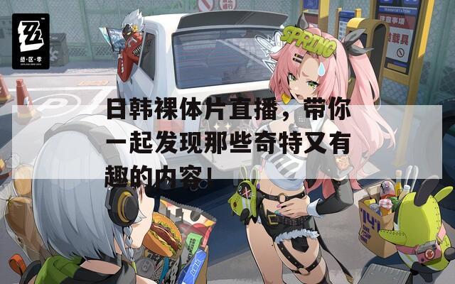 日韩裸体片直播，带你一起发现那些奇特又有趣的内容！