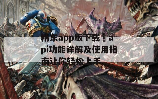精东app版下载汅api功能详解及使用指南让你轻松上手