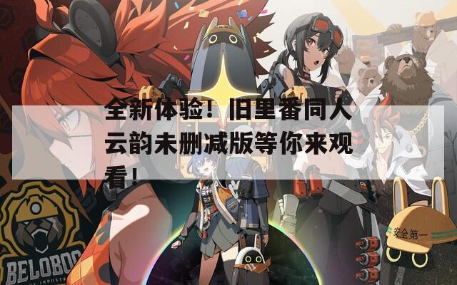 全新体验！旧里番同人云韵未删减版等你来观看！