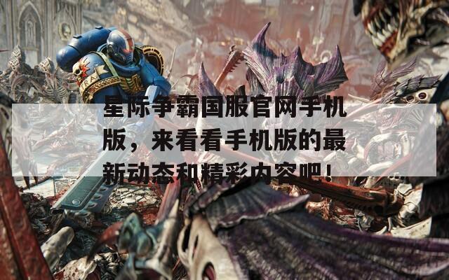 星际争霸国服官网手机版，来看看手机版的最新动态和精彩内容吧！