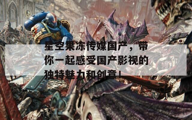 星空果冻传媒国产，带你一起感受国产影视的独特魅力和创意！