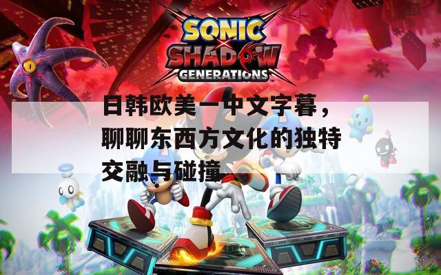 日韩欧美一中文字暮，聊聊东西方文化的独特交融与碰撞