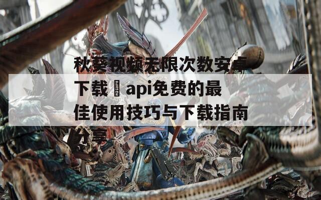 秋葵视频无限次数安卓下载汅api免费的最佳使用技巧与下载指南分享