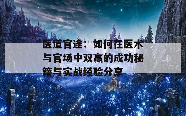 医道官途：如何在医术与官场中双赢的成功秘籍与实战经验分享