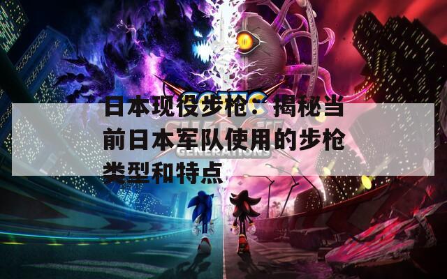 日本现役步枪：揭秘当前日本军队使用的步枪类型和特点