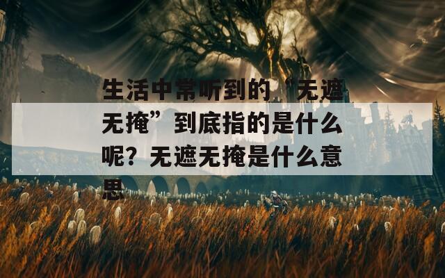 生活中常听到的“无遮无掩”到底指的是什么呢？无遮无掩是什么意思
