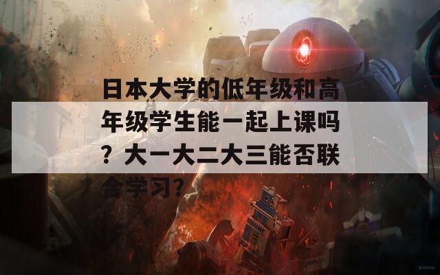 日本大学的低年级和高年级学生能一起上课吗？大一大二大三能否联合学习？