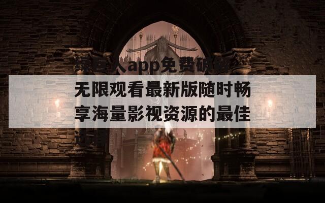 绿巨人app免费破解无限观看最新版随时畅享海量影视资源的最佳选择