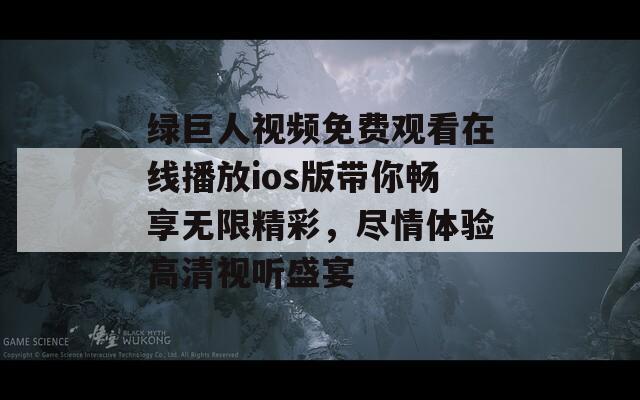 绿巨人视频免费观看在线播放ios版带你畅享无限精彩，尽情体验高清视听盛宴