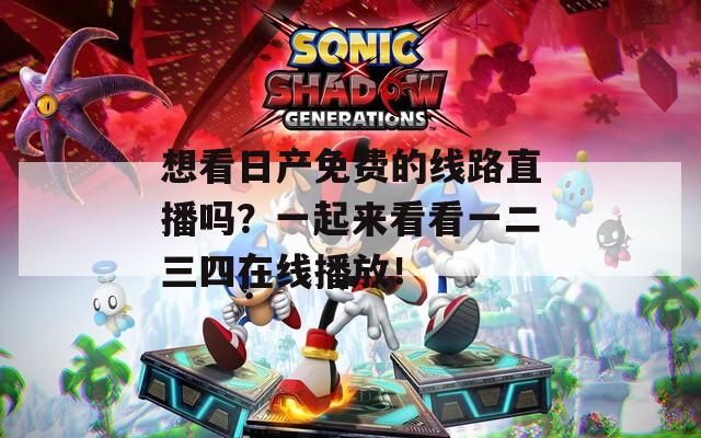 想看日产免费的线路直播吗？一起来看看一二三四在线播放！