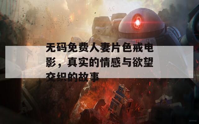 无码免费人妻片色戒电影，真实的情感与欲望交织的故事