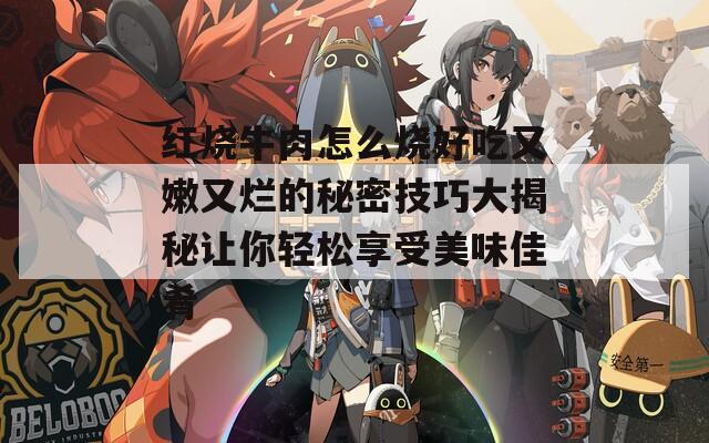 红烧牛肉怎么烧好吃又嫩又烂的秘密技巧大揭秘让你轻松享受美味佳肴