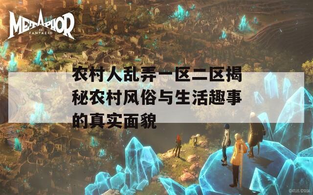 农村人乱弄一区二区揭秘农村风俗与生活趣事的真实面貌