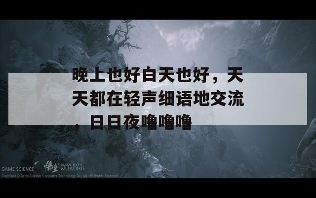 晚上也好白天也好，天天都在轻声细语地交流，日日夜噜噜噜