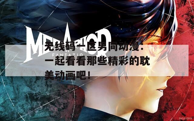 无线码一区男同动漫：一起看看那些精彩的耽美动画吧！