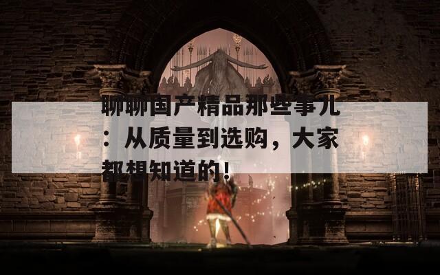 聊聊国产精品那些事儿：从质量到选购，大家都想知道的！