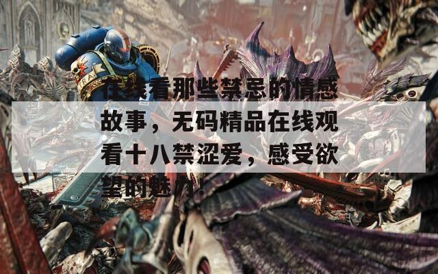 在线看那些禁忌的情感故事，无码精品在线观看十八禁涩爱，感受欲望的魅力！
