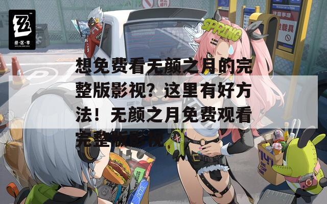 想免费看无颜之月的完整版影视？这里有好方法！无颜之月免费观看完整版影视