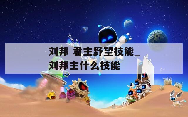 刘邦 君主野望技能_刘邦主什么技能