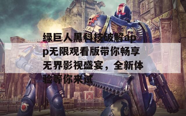 绿巨人黑科技破解app无限观看版带你畅享无界影视盛宴，全新体验等你来试