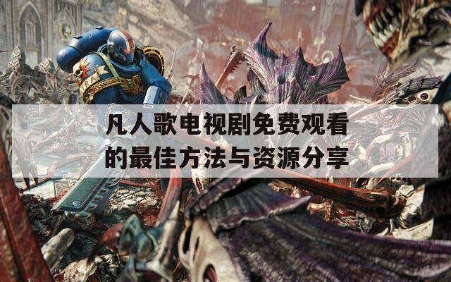 凡人歌电视剧免费观看的最佳方法与资源分享